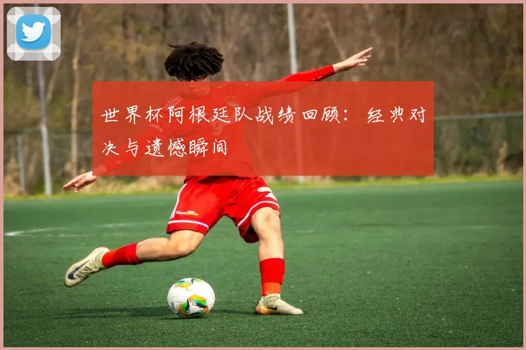 世界杯阿根廷队战绩回顾：经典对决与遗憾瞬间
