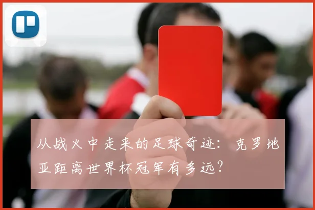 从战火中走来的足球奇迹：克罗地亚距离世界杯冠军有多远？