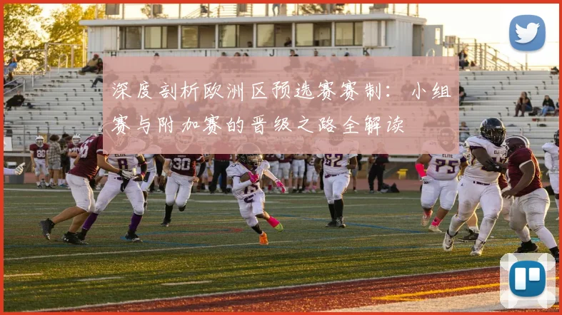 深度剖析欧洲区预选赛赛制：小组赛与附加赛的晋级之路全解读