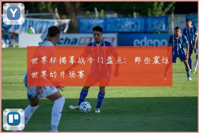 世界杯揭幕战冷门盘点:那些震惊世界的开场赛