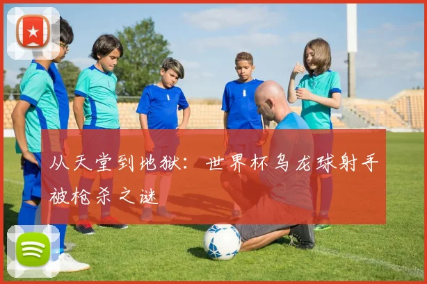 从天堂到地狱:世界杯乌龙球射手被枪杀之谜