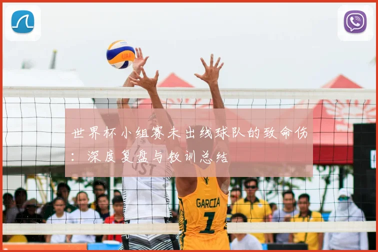 世界杯小组赛未出线球队的致命伤:深度复盘与教训总结