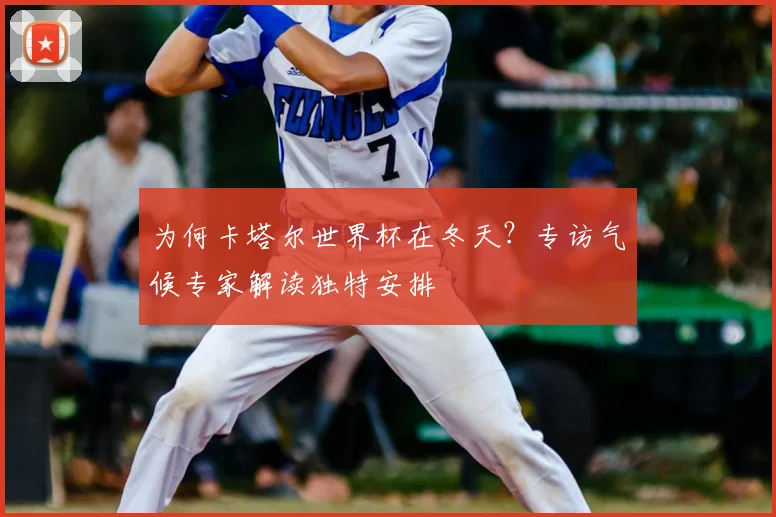 为何卡塔尔世界杯在冬天?专访气候专家解读独特安排