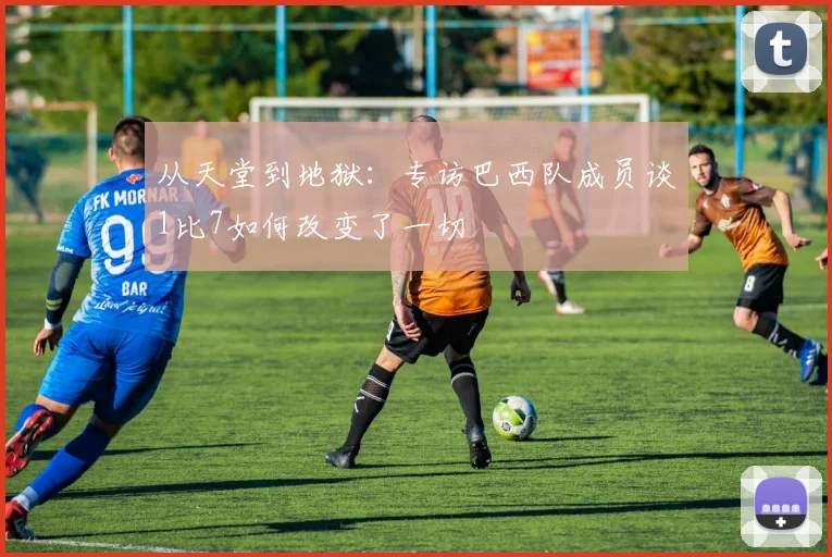 从天堂到地狱:专访巴西队成员谈1比7如何改变了一切