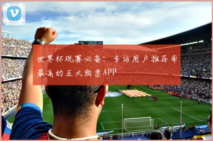 世界杯观赛必备:专访用户推荐率最高的五大购票APP