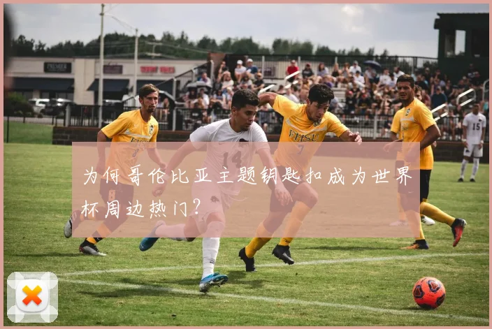 为何哥伦比亚主题钥匙扣成为世界杯周边热门?