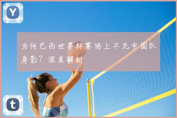 为何巴西世界杯赛场上不见中国队身影?深度解析