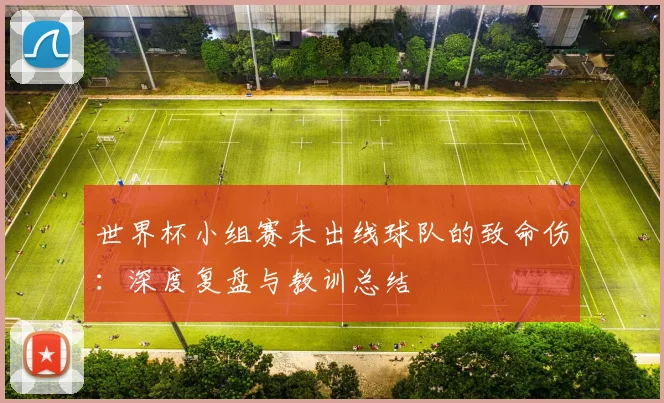 世界杯小组赛未出线球队的致命伤：深度复盘与教训总结