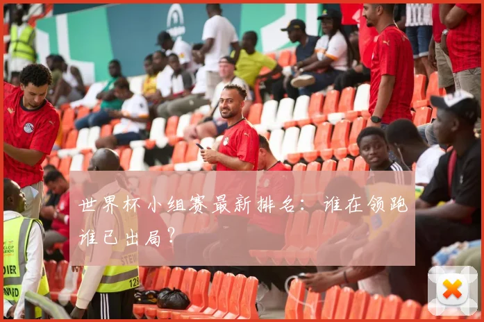 世界杯小组赛最新排名:谁在领跑谁已出局?