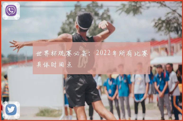 世界杯观赛必备:2022年所有比赛具体时间点