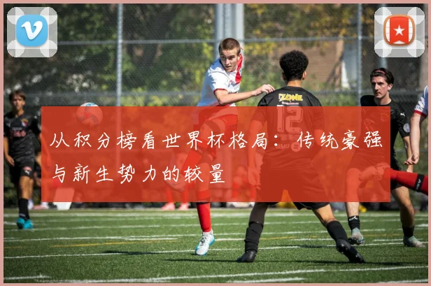 从积分榜看世界杯格局:传统豪强与新生势力的较量
