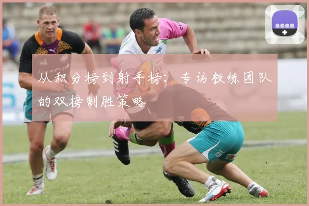 从积分榜到射手榜：专访教练团队的双榜制胜策略