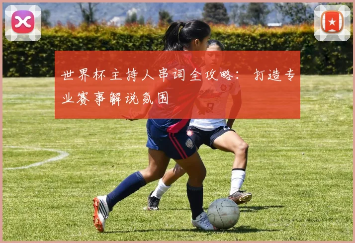 世界杯主持人串词全攻略：打造专业赛事解说氛围