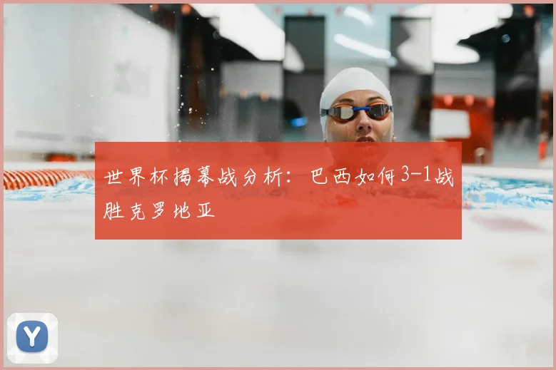 世界杯揭幕战分析:巴西如何3-1战胜克罗地亚