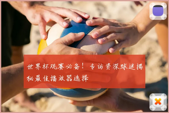 世界杯观赛必备！专访资深球迷揭秘最佳播放器选择