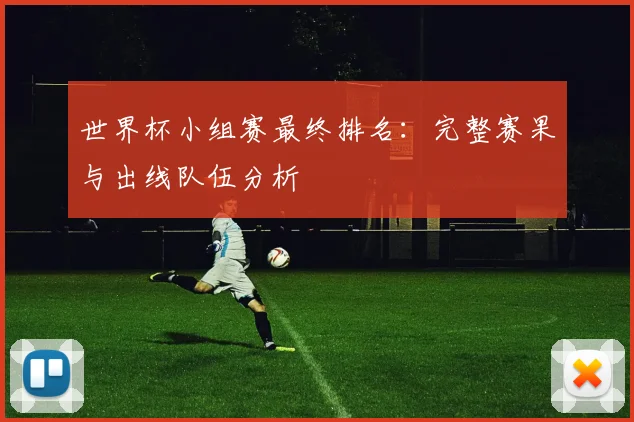 世界杯小组赛最终排名:完整赛果与出线队伍分析