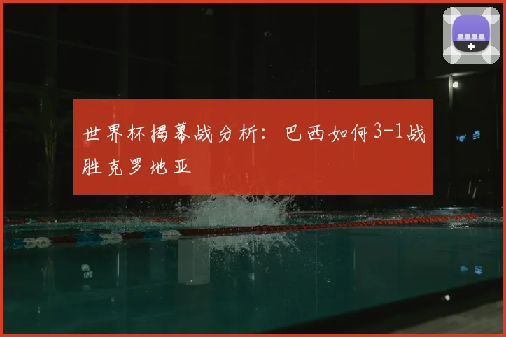世界杯揭幕战分析：巴西如何3-1战胜克罗地亚