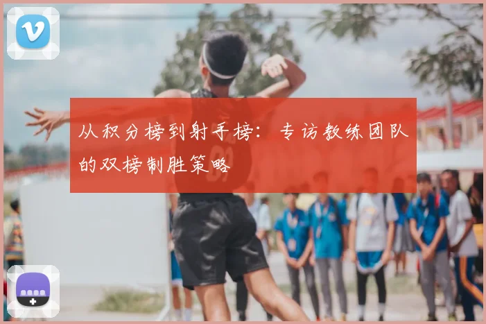 从积分榜到射手榜:专访教练团队的双榜制胜策略