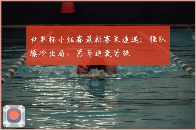 世界杯小组赛最新赛果速递:强队爆冷出局,黑马逆袭晋级