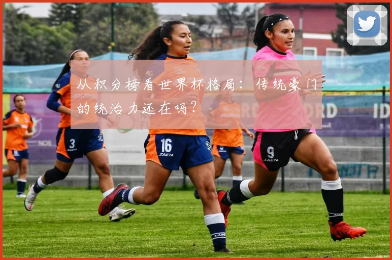 从积分榜看世界杯格局：传统豪门的统治力还在吗？