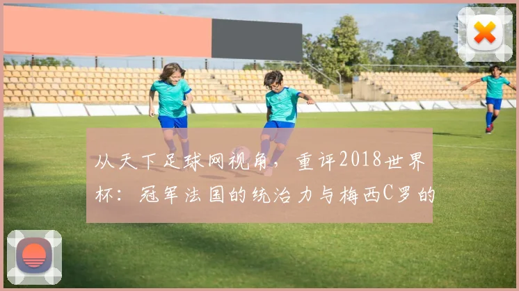 从天下足球网视角,重评2018世界杯:冠军法国的统治力与梅西C罗的黄昏