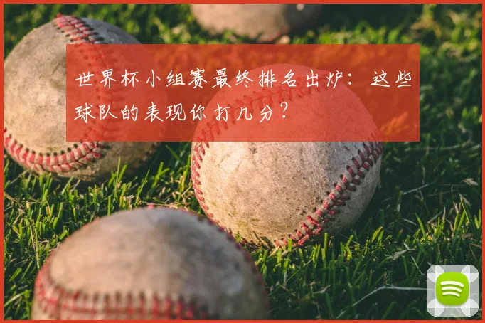 世界杯小组赛最终排名出炉:这些球队的表现你打几分?
