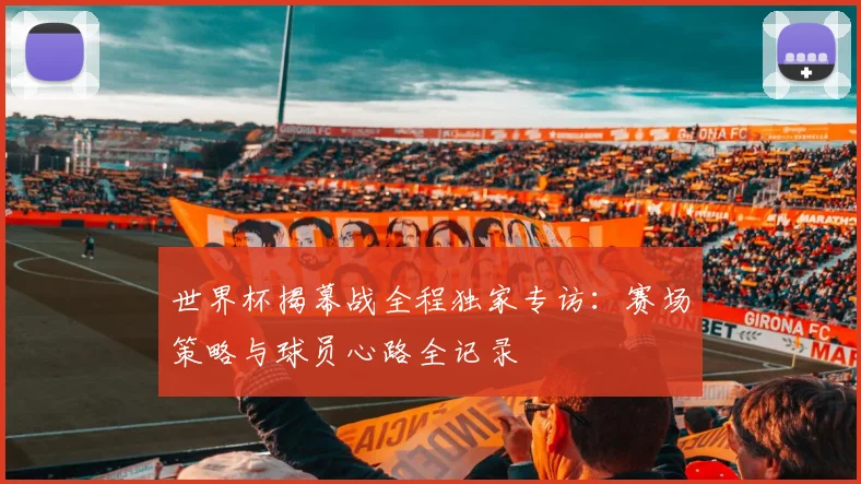 世界杯揭幕战全程独家专访：赛场策略与球员心路全记录