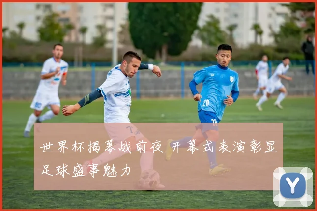 世界杯揭幕战前夜 开幕式表演彰显足球盛事魅力